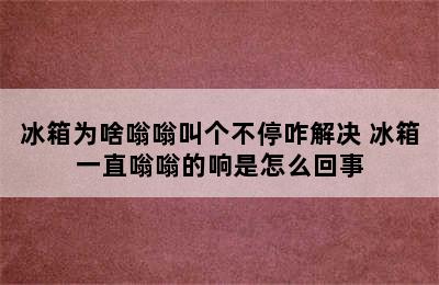 冰箱为啥嗡嗡叫个不停咋解决 冰箱一直嗡嗡的响是怎么回事